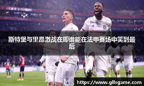 斯特堡与里昂激战在即谁能在法甲赛场中笑到最后