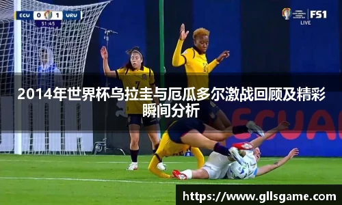 2014年世界杯乌拉圭与厄瓜多尔激战回顾及精彩瞬间分析