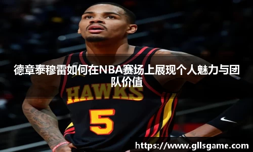 德章泰穆雷如何在NBA赛场上展现个人魅力与团队价值